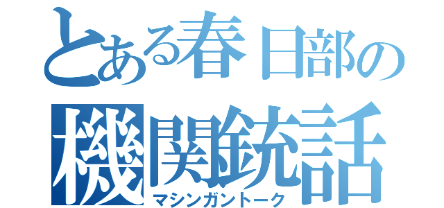 とある春日部の機関銃話（マシンガントーク）