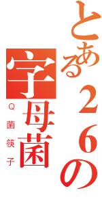 とある２６の字母菌（Ｑ菌筷子）