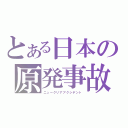 とある日本の原発事故（ニュークリアアクシデント）