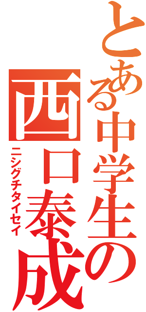 とある中学生の西口泰成Ⅱ（ニシグチタイセイ）