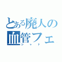 とある廃人の血管フェチ（シャド）