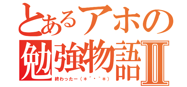 とあるアホの勉強物語Ⅱ（終わったー（＊´罒｀＊））