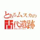 とあるムスカの古代遺跡王（ラピュタバルス）