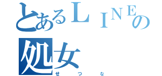 とあるＬＩＮＥの処女（せ    つ    な）