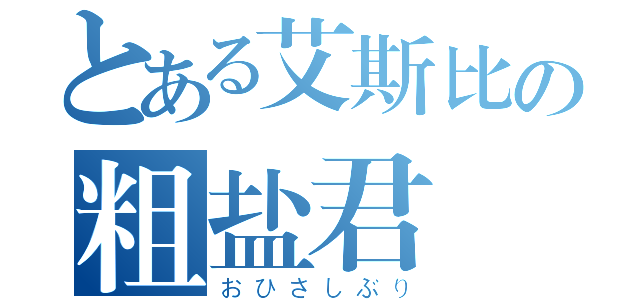 とある艾斯比の粗盐君（おひさしぶり）