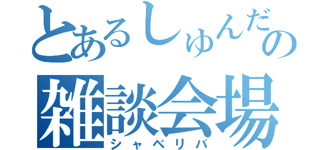 とあるしゅんだいの雑談会場（シャベリバ）