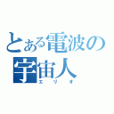 とある電波の宇宙人（エリオ）