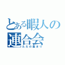 とある暇人の連合会（ただの集まり）