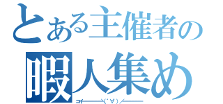 とある主催者の暇人集め（コイ━━━━━━＼（゜∀゜）／━━━━━━）