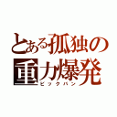 とある孤独の重力爆発（ビックバン）