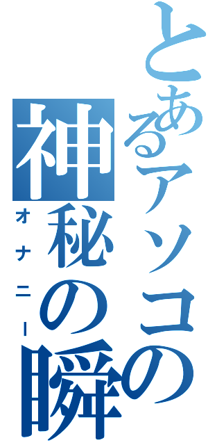 とあるアソコの神秘の瞬間（オナニー）