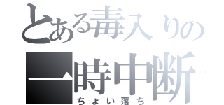 とある毒入りの一時中断（ちょい落ち）