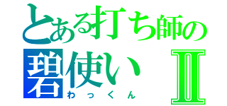 とある打ち師の碧使いⅡ（わっくん）