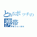 とあるボッチの携帯（鳴らない通知）