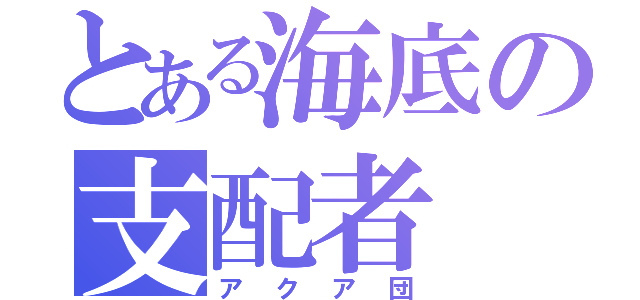 とある海底の支配者（アクア団）