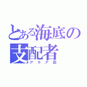 とある海底の支配者（アクア団）