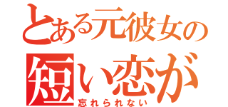 とある元彼女の短い恋が（忘れられない）