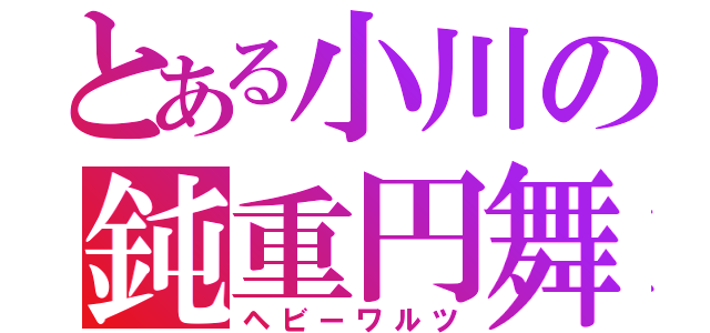 とある小川の鈍重円舞（ヘビーワルツ）