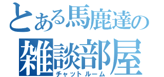 とある馬鹿達の雑談部屋（チャットルーム）