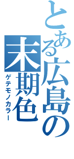 とある広島の末期色（ゲテモノカラー）