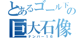 とあるゴール下の巨大石像（ナンバー１６）