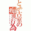 とある古室の痴漢行為（イヤガラセ）