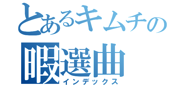 とあるキムチの暇選曲（インデックス）