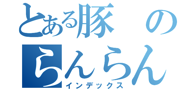 とある豚のらんらんるぅ（インデックス）