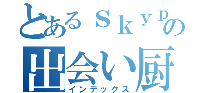 とあるｓｋｙｐｅの出会い厨（インデックス）