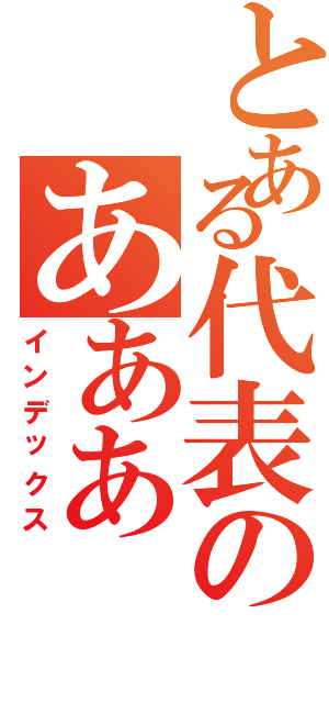 とある代表のあああⅡ（インデックス）