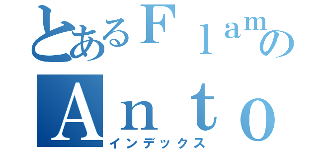 とあるＦｌａｍｂｏｙａｎｔのＡｎｔｏｎ（インデックス）