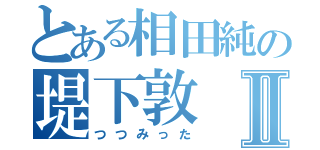 とある相田純の堤下敦Ⅱ（つつみった）