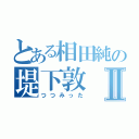 とある相田純の堤下敦Ⅱ（つつみった）