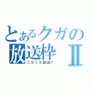 とあるクガの放送枠Ⅱ（ニコニコ放送？）