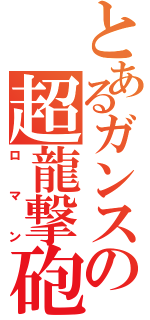 とあるガンスの超龍撃砲（ロマン）