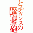 とあるガンスの超龍撃砲（ロマン）