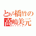 とある橋竹の高嶋美元（ラブラブｗ）