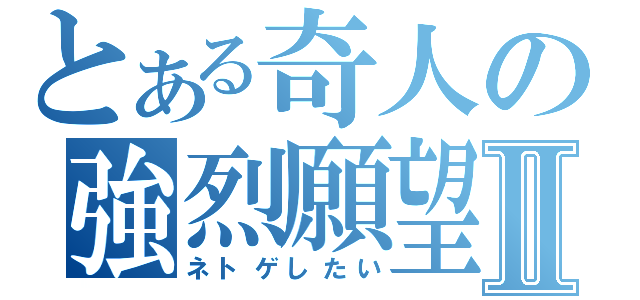 とある奇人の強烈願望Ⅱ（ネトゲしたい）