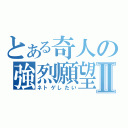 とある奇人の強烈願望Ⅱ（ネトゲしたい）