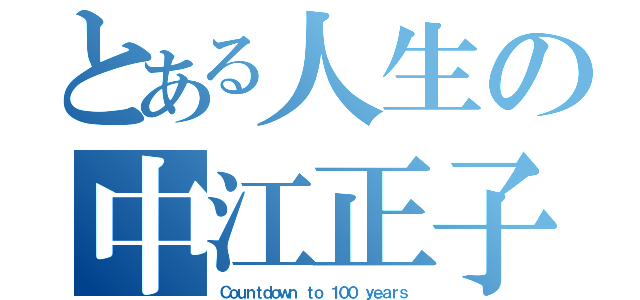 とある人生の中江正子（Ｃｏｕｎｔｄｏｗｎ ｔｏ １００ ｙｅａｒｓ）