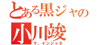 とある黒ジャの小川竣（マ、インジャネ）