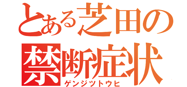 とある芝田の禁断症状（ゲンジツトウヒ）