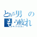 とある男のもう疲れた（やってらんねぇ）