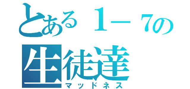 とある１－７の生徒達（マッドネス）