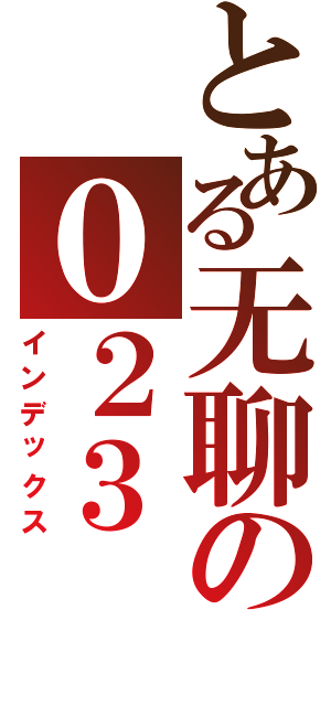 とある无聊の０２３（インデックス）