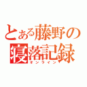 とある藤野の寝落記録（オンライン）