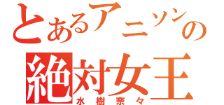 とあるアニソンの絶対女王（水樹奈々）