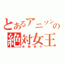 とあるアニソンの絶対女王（水樹奈々）