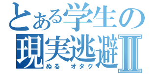 とある学生の現実逃避Ⅱ（ぬる オタク）