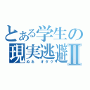 とある学生の現実逃避Ⅱ（ぬる オタク）